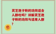 灵芝孢子粉的功效适合人群吃吗？详解灵芝孢子粉的功效与适用人群？