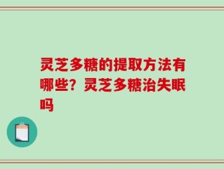 灵芝多糖的提取方法有哪些？灵芝多糖治失眠吗