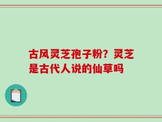 古风灵芝孢子粉？灵芝是古代人说的仙草吗
