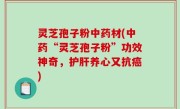 灵芝孢子粉中药材(中药“灵芝孢子粉”功效神奇，护肝养心又抗癌)
