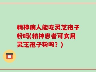 精神病人能吃灵芝孢子粉吗(精神患者可食用灵芝孢子粉吗？)