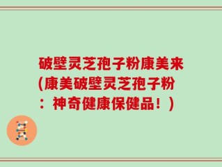 破壁灵芝孢子粉康美来(康美破壁灵芝孢子粉：神奇健康保健品！)