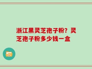 浙江黑灵芝孢子粉？灵芝孢子粉多少钱一盒