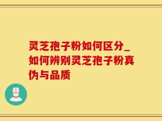 灵芝孢子粉如何区分_如何辨别灵芝孢子粉真伪与品质