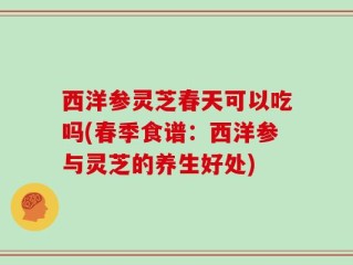 西洋参灵芝春天可以吃吗(春季食谱：西洋参与灵芝的养生好处)