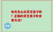 每天怎么吃灵芝孢子粉？正确的灵芝孢子粉食用方法？