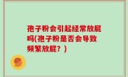 孢子粉会引起经常放屁吗(孢子粉是否会导致频繁放屁？)