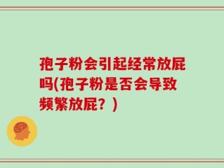 孢子粉会引起经常放屁吗(孢子粉是否会导致频繁放屁？)