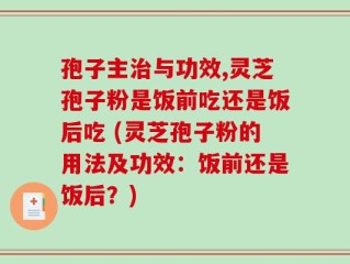 孢子主治与功效,灵芝孢子粉是饭前吃还是饭后吃 (灵芝孢子粉的用法及功效：饭前还是饭后？)