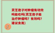 灵芝孢子对肿瘤有功效吗能吃吗(灵芝孢子能治疗肿瘤吗？有效吗？建议食用)