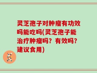 灵芝孢子对肿瘤有功效吗能吃吗(灵芝孢子能治疗肿瘤吗？有效吗？建议食用)