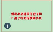 香港老品牌灵芝孢子粉？孢子粉的保质期多长