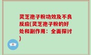 灵芝孢子粉功效及不良反应(灵芝孢子粉的好处和副作用：全面探讨)