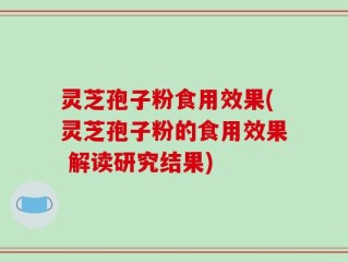 灵芝孢子粉食用效果(灵芝孢子粉的食用效果 解读研究结果)