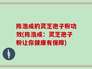 陈浩成的灵芝孢子粉功效(陈浩成：灵芝孢子粉让你健康有保障)