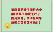 玉雕灵芝叶子图片大全集(精美玉雕灵芝叶子图片集合，生动呈现华丽的工艺和艺术设计)
