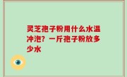 灵芝孢子粉用什么水温冲泡？一斤孢子粉放多少水