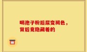 喝孢子粉后尿变褐色，背后竟隐藏着的