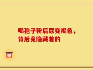 喝孢子粉后尿变褐色，背后竟隐藏着的