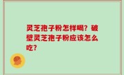 灵芝孢子粉怎样喝？破壁灵芝孢子粉应该怎么吃？
