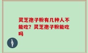 灵芝孢子粉有几种人不能吃？灵芝孢子粉能吃吗
