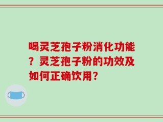 喝灵芝孢子粉消化功能？灵芝孢子粉的功效及如何正确饮用？
