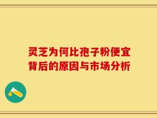 灵芝为何比孢子粉便宜背后的原因与市场分析
