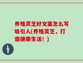 养殖灵芝好文案怎么写吸引人(养殖灵芝，打造健康生活！)
