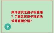 康净源灵芝孢子粉直播？了解灵芝孢子粉的功效并直播介绍？