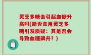 灵芝多糖会引起血糖升高吗(能否食用灵芝多糖引发质疑：其是否会导致血糖飙升？)