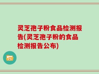 灵芝孢子粉食品检测报告(灵芝孢子粉的食品检测报告公布)