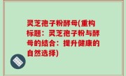 灵芝孢子粉酵母(重构标题：灵芝孢子粉与酵母的结合：提升健康的自然选择)
