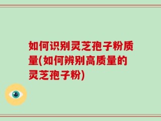 如何识别灵芝孢子粉质量(如何辨别高质量的灵芝孢子粉)