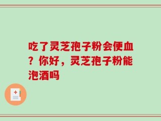 吃了灵芝孢子粉会便血？你好，灵芝孢子粉能泡酒吗