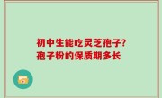 初中生能吃灵芝孢子？孢子粉的保质期多长