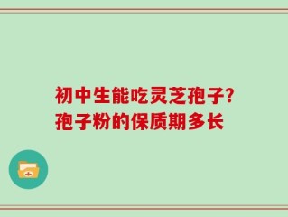 初中生能吃灵芝孢子？孢子粉的保质期多长