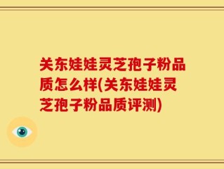 关东娃娃灵芝孢子粉品质怎么样(关东娃娃灵芝孢子粉品质评测)