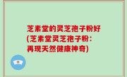 芝素堂的灵芝孢子粉好(芝素堂灵芝孢子粉：再现天然健康神奇)