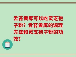舌苔黄厚可以吃灵芝孢子粉？舌苔黄厚的调理方法和灵芝孢子粉的功效？