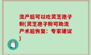 流产后可以吃灵芝孢子粉(灵芝孢子粉可助流产术后恢复：专家建议)