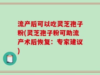 流产后可以吃灵芝孢子粉(灵芝孢子粉可助流产术后恢复：专家建议)