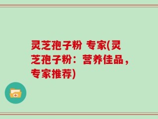 灵芝孢子粉 专家(灵芝孢子粉：营养佳品，专家推荐)
