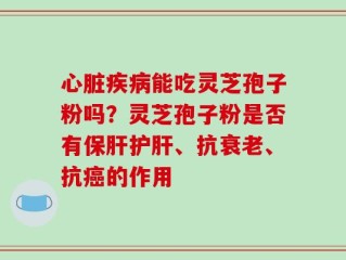 心脏疾病能吃灵芝孢子粉吗？灵芝孢子粉是否有保肝护肝、抗衰老、抗癌的作用