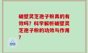 破壁灵芝孢子粉真的有效吗？科学解析破壁灵芝孢子粉的功效与作用？