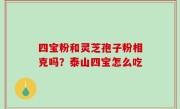 四宝粉和灵芝孢子粉相克吗？泰山四宝怎么吃