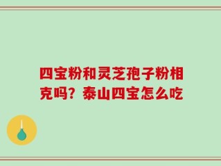 四宝粉和灵芝孢子粉相克吗？泰山四宝怎么吃