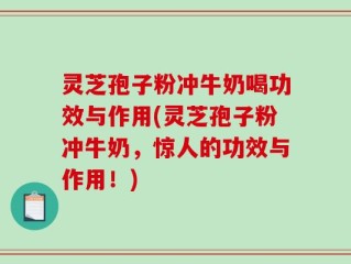 灵芝孢子粉冲牛奶喝功效与作用(灵芝孢子粉冲牛奶，惊人的功效与作用！)