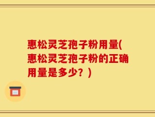 惠松灵芝孢子粉用量(惠松灵芝孢子粉的正确用量是多少？)