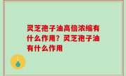 灵芝孢子油高倍浓缩有什么作用？灵芝孢子油有什么作用