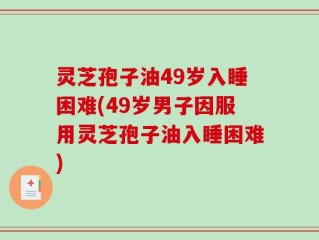 灵芝孢子油49岁入睡困难(49岁男子因服用灵芝孢子油入睡困难)